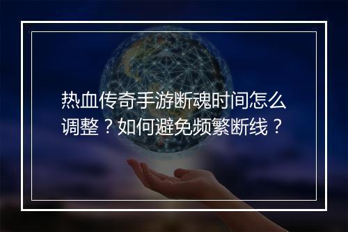 热血传奇手游断魂时间怎么调整？如何避免频繁断线？