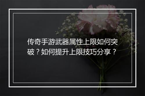 传奇手游武器属性上限如何突破？如何提升上限技巧分享？