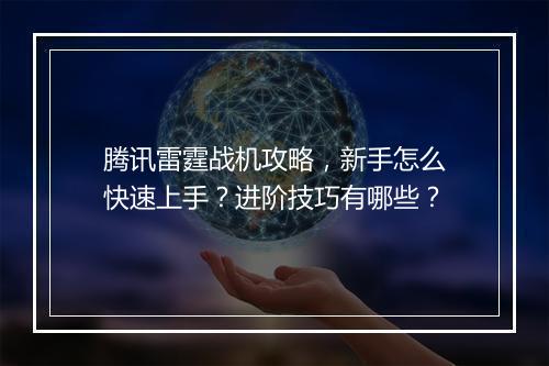 腾讯雷霆战机攻略，新手怎么快速上手？进阶技巧有哪些？
