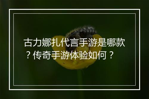 古力娜扎代言手游是哪款？传奇手游体验如何？