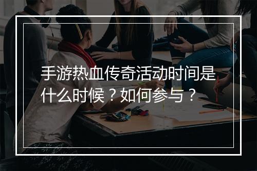 手游热血传奇活动时间是什么时候？如何参与？