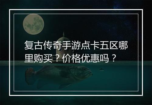 复古传奇手游点卡五区哪里购买？价格优惠吗？
