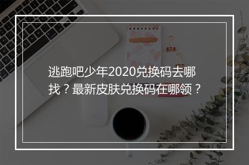 逃跑吧少年2020兑换码去哪找？最新皮肤兑换码在哪领？