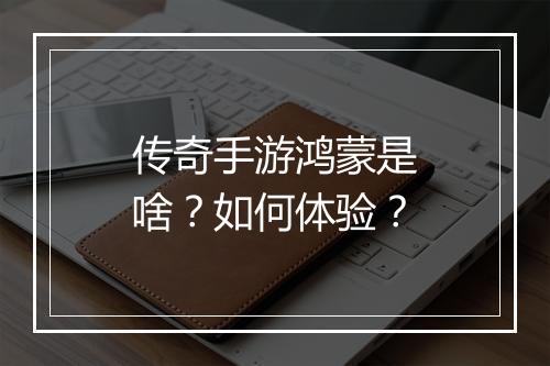 传奇手游鸿蒙是啥？如何体验？