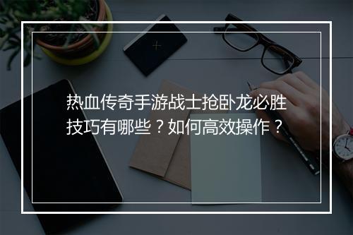 热血传奇手游战士抢卧龙必胜技巧有哪些？如何高效操作？
