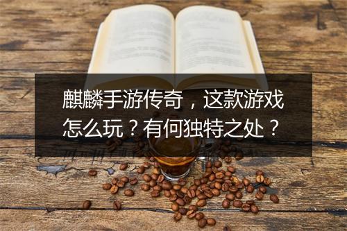 麒麟手游传奇，这款游戏怎么玩？有何独特之处？