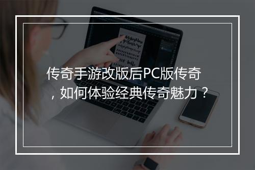 传奇手游改版后PC版传奇，如何体验经典传奇魅力？