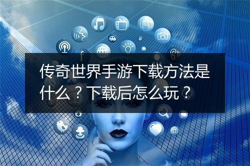 传奇世界手游下载方法是什么？下载后怎么玩？