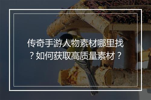 传奇手游人物素材哪里找？如何获取高质量素材？