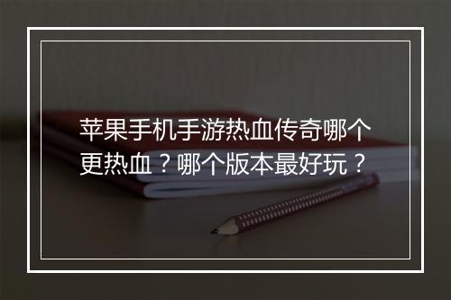 苹果手机手游热血传奇哪个更热血？哪个版本最好玩？