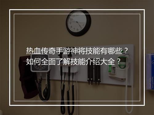热血传奇手游神将技能有哪些？如何全面了解技能介绍大全？