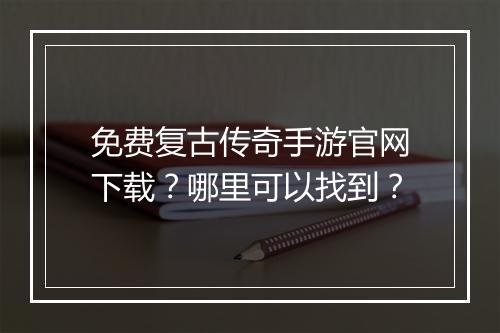 免费复古传奇手游官网下载？哪里可以找到？