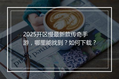 2025开区慢最新款传奇手游，哪里能找到？如何下载？
