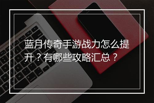 蓝月传奇手游战力怎么提升？有哪些攻略汇总？