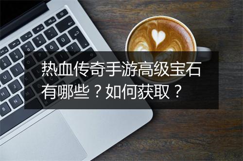 热血传奇手游高级宝石有哪些？如何获取？