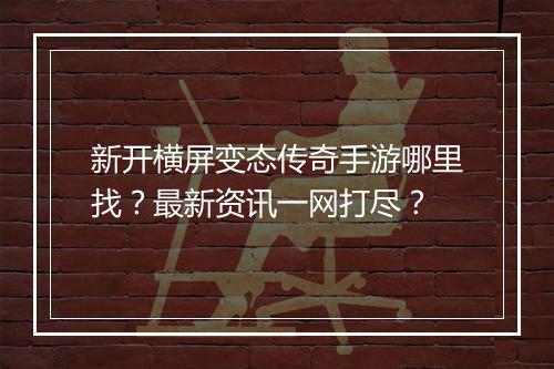 新开横屏变态传奇手游哪里找？最新资讯一网打尽？
