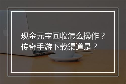 现金元宝回收怎么操作？传奇手游下载渠道是？