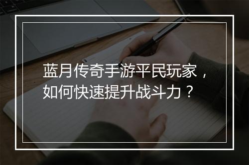 蓝月传奇手游平民玩家，如何快速提升战斗力？