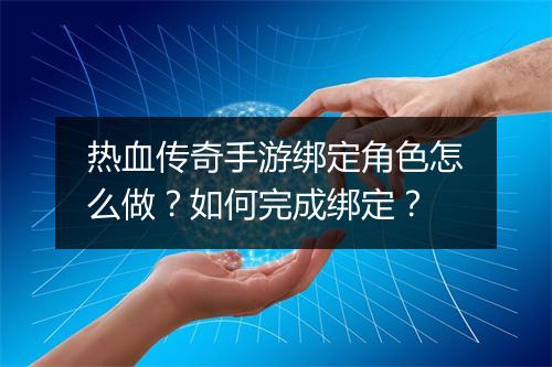 热血传奇手游绑定角色怎么做？如何完成绑定？