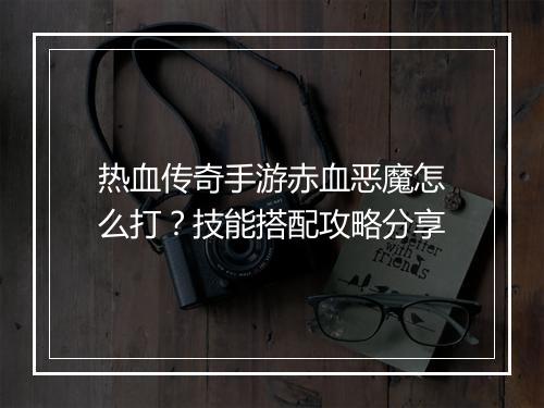 热血传奇手游赤血恶魔怎么打？技能搭配攻略分享