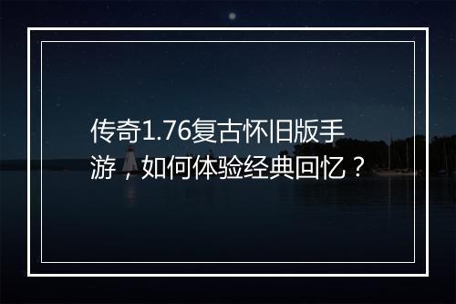 传奇1.76复古怀旧版手游，如何体验经典回忆？