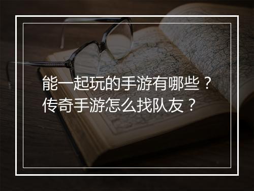 能一起玩的手游有哪些？传奇手游怎么找队友？