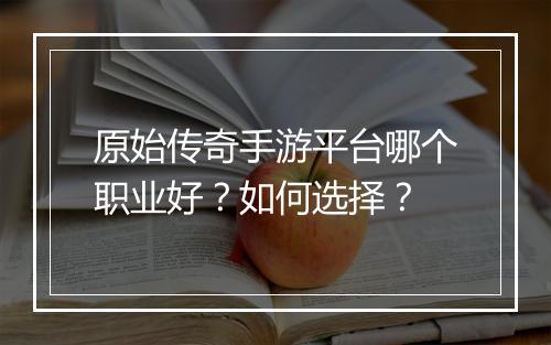 原始传奇手游平台哪个职业好？如何选择？