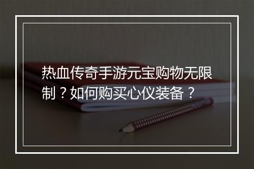 热血传奇手游元宝购物无限制？如何购买心仪装备？