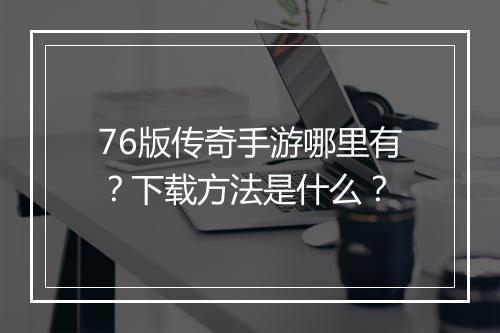 76版传奇手游哪里有？下载方法是什么？