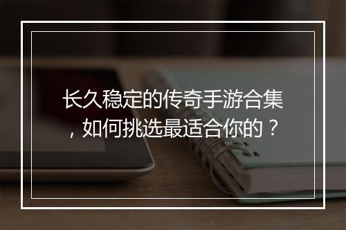 长久稳定的传奇手游合集，如何挑选最适合你的？