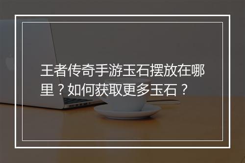 王者传奇手游玉石摆放在哪里？如何获取更多玉石？