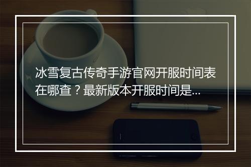 冰雪复古传奇手游官网开服时间表在哪查？最新版本开服时间是什么？