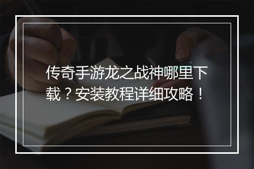 传奇手游龙之战神哪里下载？安装教程详细攻略！