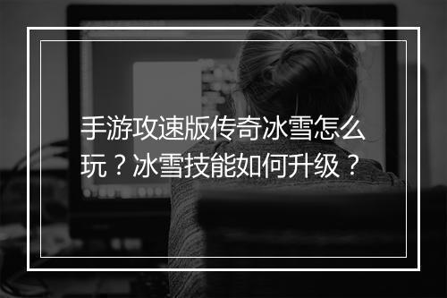 手游攻速版传奇冰雪怎么玩？冰雪技能如何升级？
