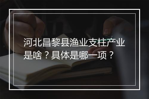 河北昌黎县渔业支柱产业是啥？具体是哪一项？