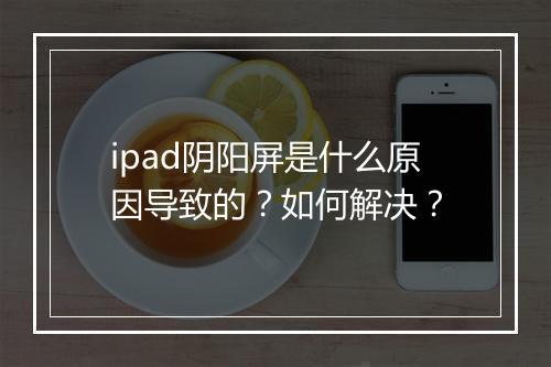 ipad阴阳屏是什么原因导致的？如何解决？