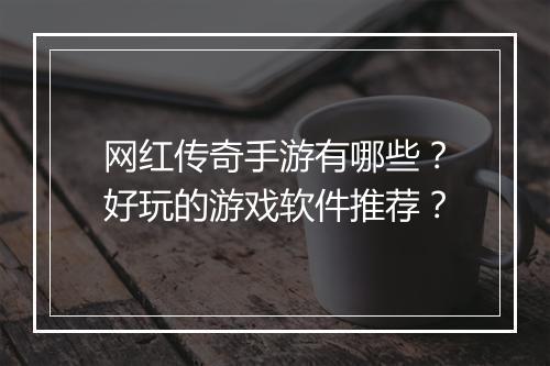 网红传奇手游有哪些？好玩的游戏软件推荐？