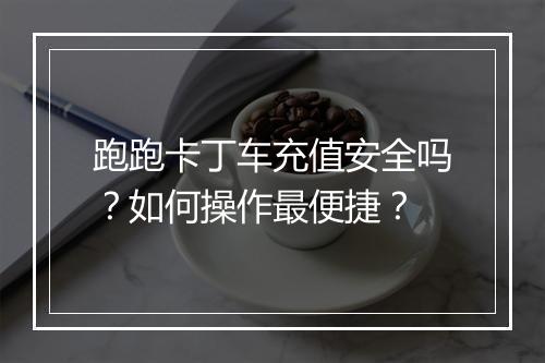 跑跑卡丁车充值安全吗？如何操作最便捷？