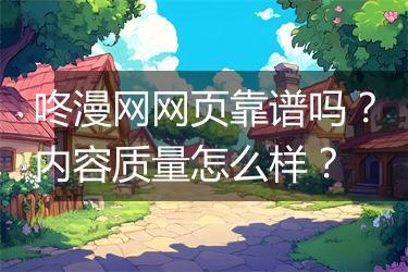 咚漫网网页靠谱吗？内容质量怎么样？