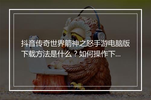 抖音传奇世界箭神之怒手游电脑版下载方法是什么？如何操作下载？
