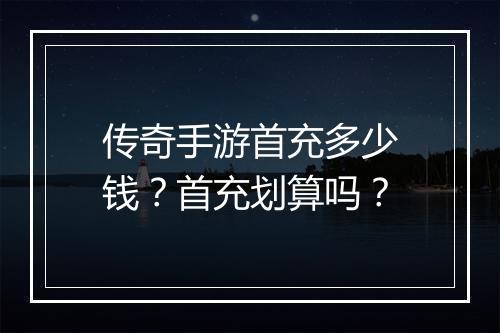 传奇手游首充多少钱？首充划算吗？