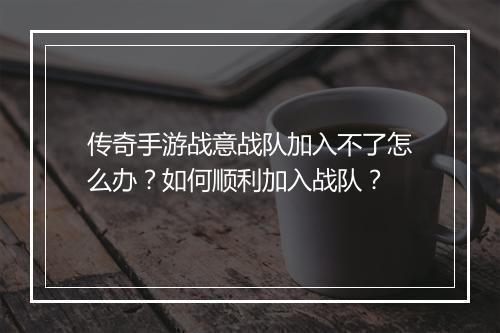 传奇手游战意战队加入不了怎么办？如何顺利加入战队？