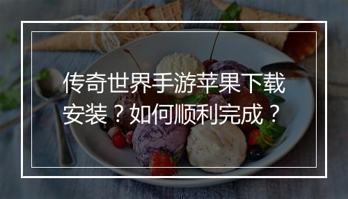传奇世界手游苹果下载安装？如何顺利完成？