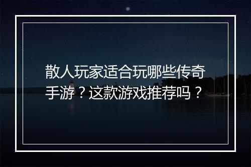 散人玩家适合玩哪些传奇手游？这款游戏推荐吗？