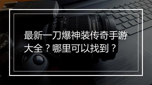 最新一刀爆神装传奇手游大全？哪里可以找到？