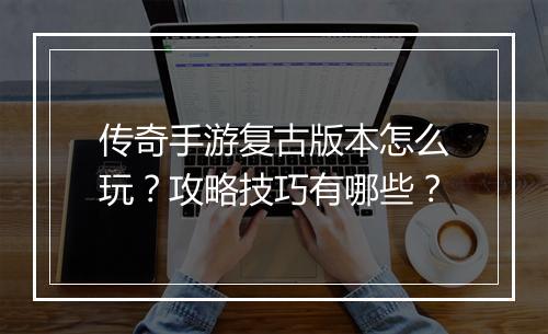 传奇手游复古版本怎么玩？攻略技巧有哪些？