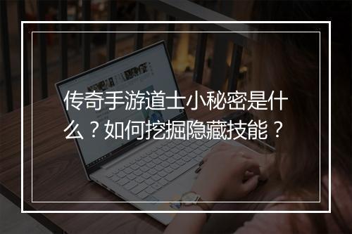 传奇手游道士小秘密是什么？如何挖掘隐藏技能？
