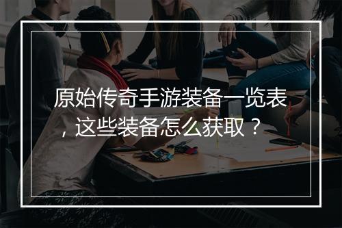 原始传奇手游装备一览表，这些装备怎么获取？