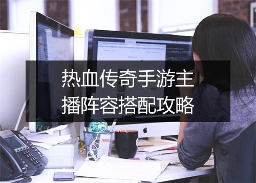 热血传奇手游主播阵容搭配攻略