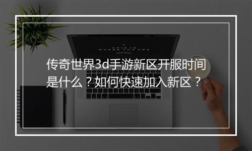传奇世界3d手游新区开服时间是什么？如何快速加入新区？